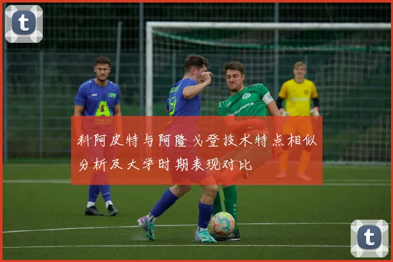 科阿皮特与阿隆戈登技术特点相似分析及大学时期表现对比