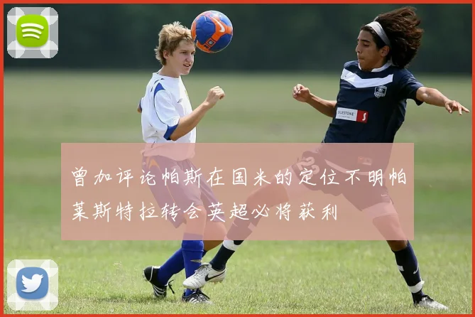 曾加评论帕斯在国米的定位不明帕莱斯特拉转会英超必将获利