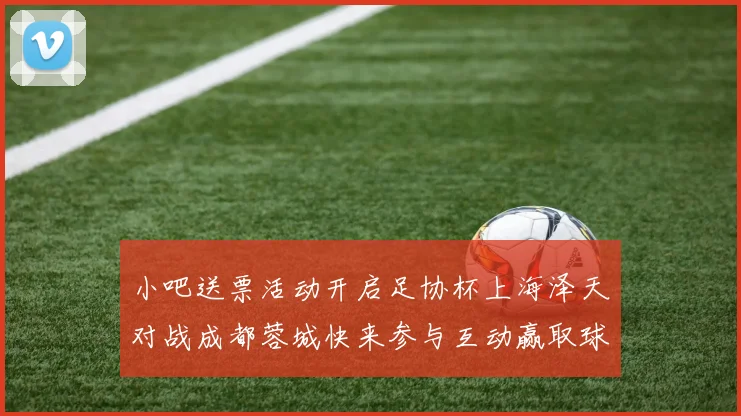 小吧送票活动开启足协杯上海泽天对战成都蓉城快来参与互动赢取球票