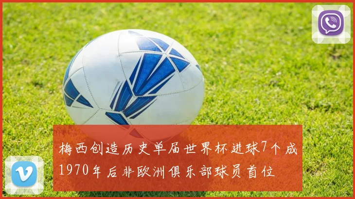 梅西创造历史单届世界杯进球7个成1970年后非欧洲俱乐部球员首位