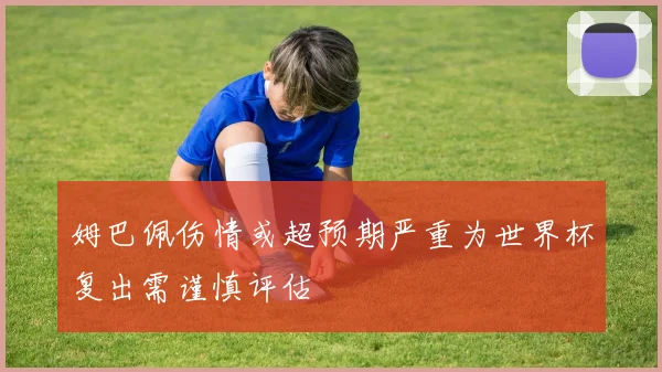 姆巴佩伤情或超预期严重为世界杯复出需谨慎评估