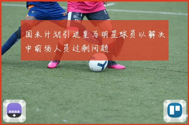 国米计划引进皇马明星球员以解决中前场人员过剩问题