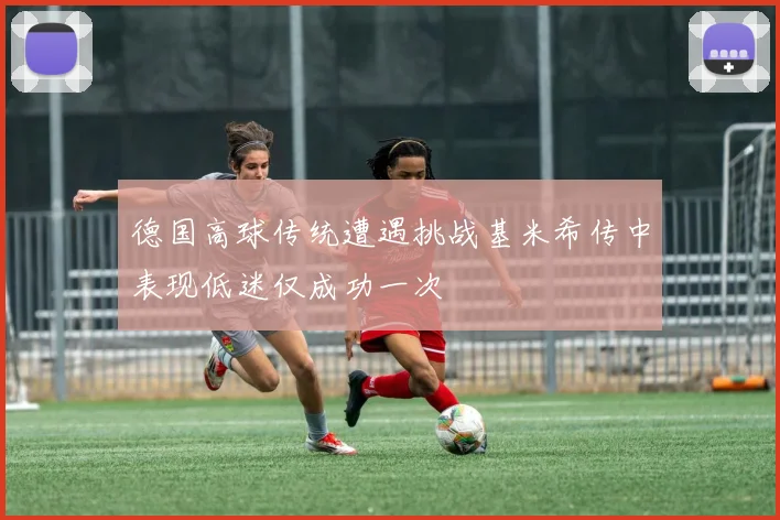 德国高球传统遭遇挑战基米希传中表现低迷仅成功一次