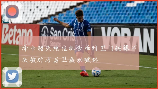 泽卡错失绝佳机会面对空门犹豫不决被对方后卫成功破坏