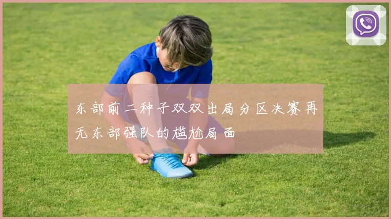东部前二种子双双出局分区决赛再无东部强队的尴尬局面