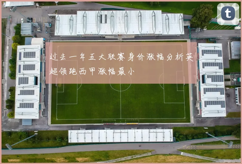 过去一年五大联赛身价涨幅分析英超领跑西甲涨幅最小