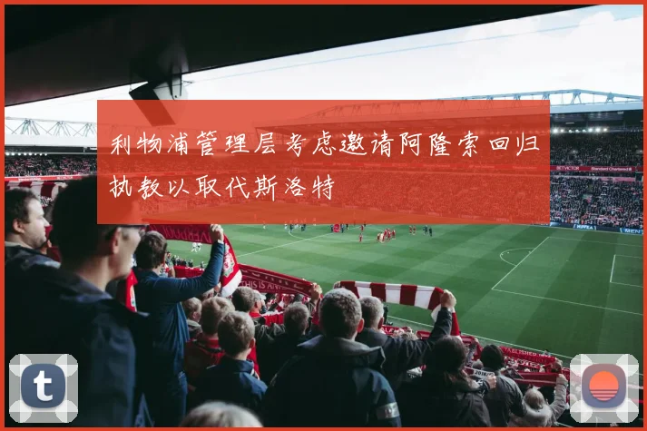 利物浦管理层考虑邀请阿隆索回归执教以取代斯洛特