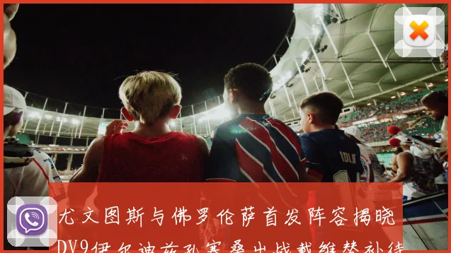 尤文图斯与佛罗伦萨首发阵容揭晓DV9伊尔迪兹孔塞桑出战戴维替补待命