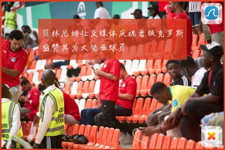 贝林厄姆社交媒体庆祝晋级克罗斯盛赞其为大场面球员