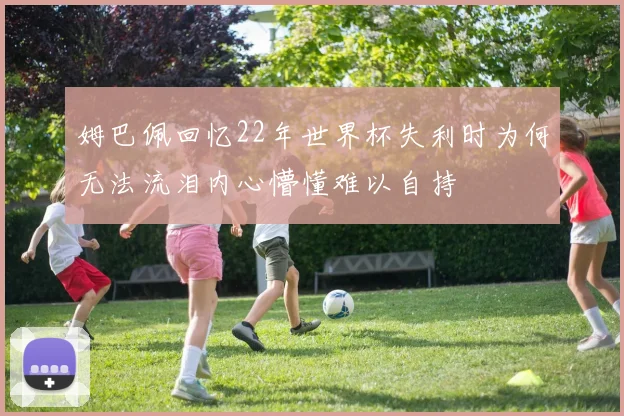姆巴佩回忆22年世界杯失利时为何无法流泪内心懵懂难以自持