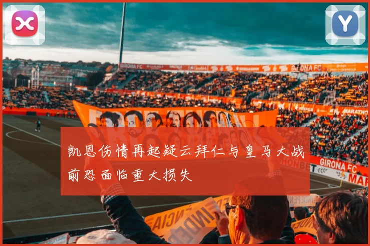 凯恩伤情再起疑云拜仁与皇马大战前恐面临重大损失