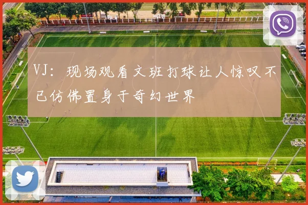 VJ：现场观看文班打球让人惊叹不已仿佛置身于奇幻世界