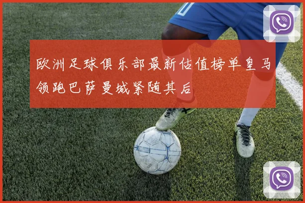 欧洲足球俱乐部最新估值榜单皇马领跑巴萨曼城紧随其后