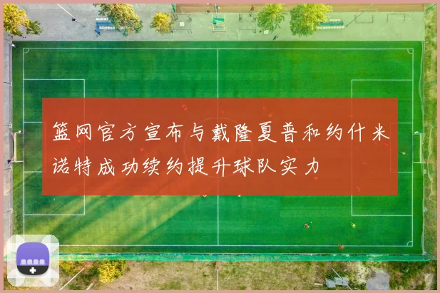 篮网官方宣布与戴隆夏普和约什米诺特成功续约提升球队实力