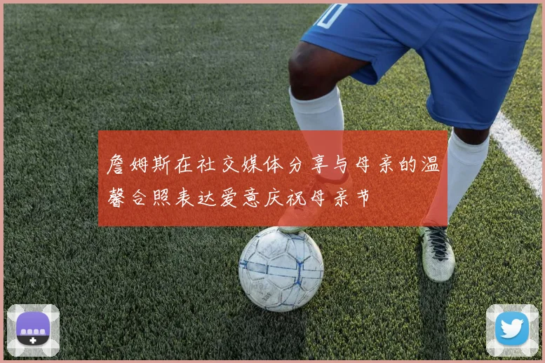 詹姆斯在社交媒体分享与母亲的温馨合照表达爱意庆祝母亲节