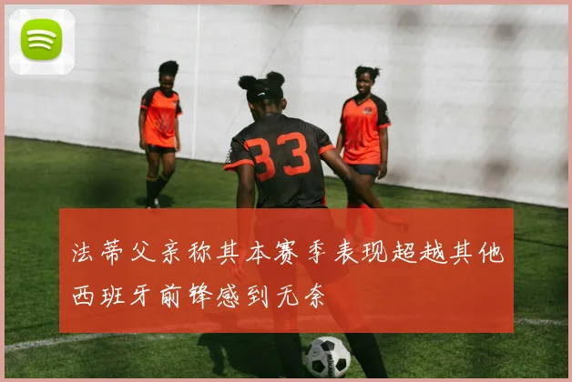 法蒂父亲称其本赛季表现超越其他西班牙前锋感到无奈