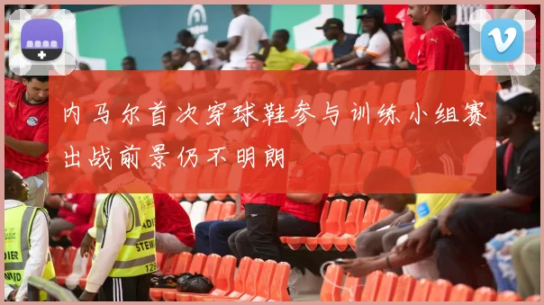 内马尔首次穿球鞋参与训练小组赛出战前景仍不明朗