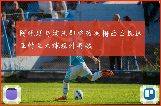 阿根廷与埃及即将对决梅西已抵达亚特兰大球场外备战