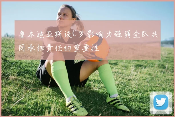 鲁本迪亚斯谈C罗影响力强调全队共同承担责任的重要性