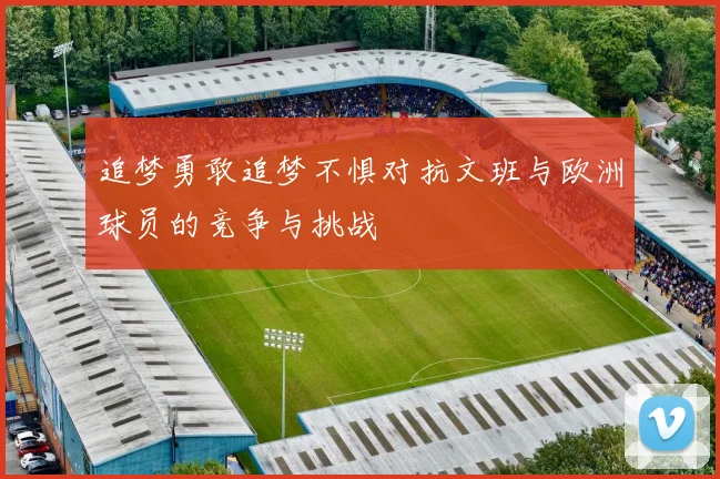 追梦勇敢追梦不惧对抗文班与欧洲球员的竞争与挑战