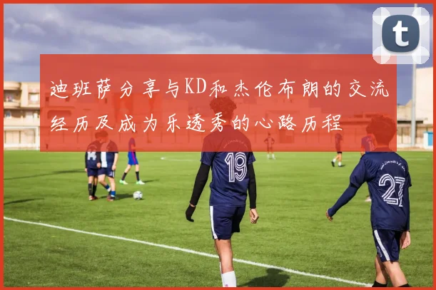 迪班萨分享与KD和杰伦布朗的交流经历及成为乐透秀的心路历程