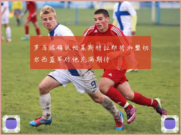 罗马诺确认帕莱斯特拉即将加盟切尔西蓝军对他充满期待