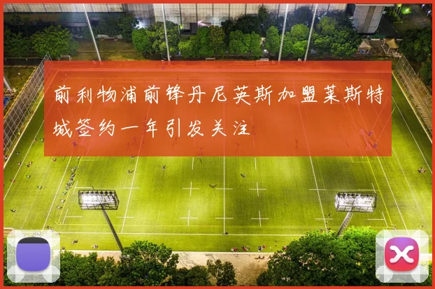前利物浦前锋丹尼英斯加盟莱斯特城签约一年引发关注