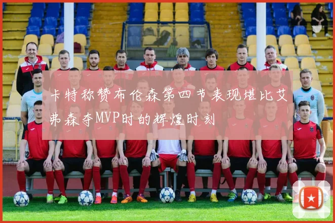 卡特称赞布伦森第四节表现堪比艾弗森夺MVP时的辉煌时刻
