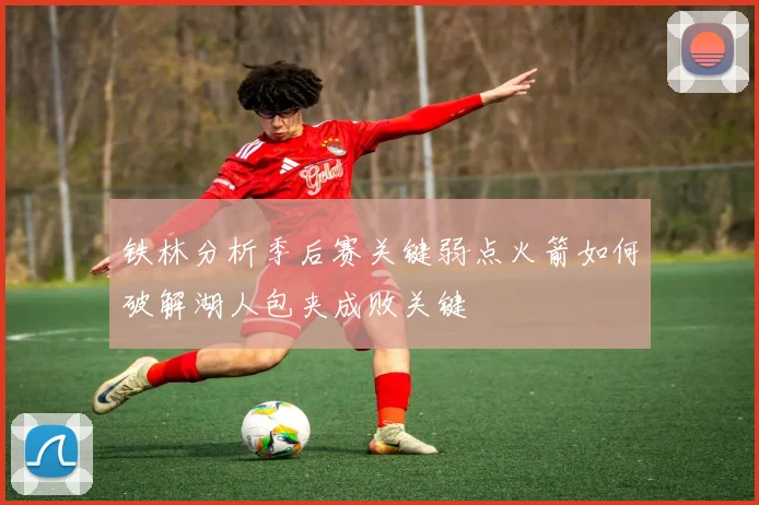 铁林分析季后赛关键弱点火箭如何破解湖人包夹成败关键
