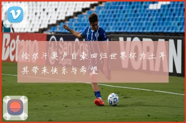 恰尔汗奥卢自豪回归世界杯为土耳其带来快乐与希望