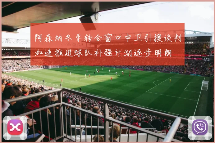 阿森纳冬季转会窗口中卫引援谈判加速推进球队补强计划逐步明朗