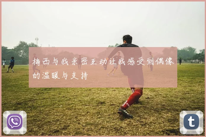 梅西与我亲密互动让我感受到偶像的温暖与支持