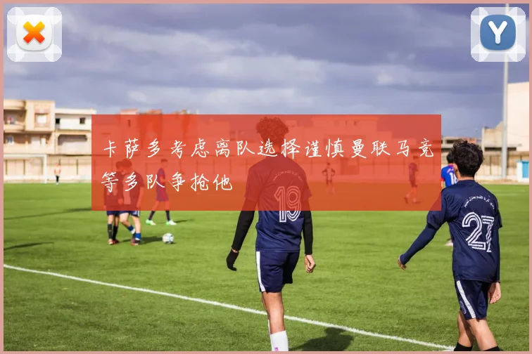 卡萨多考虑离队选择谨慎曼联马竞等多队争抢他