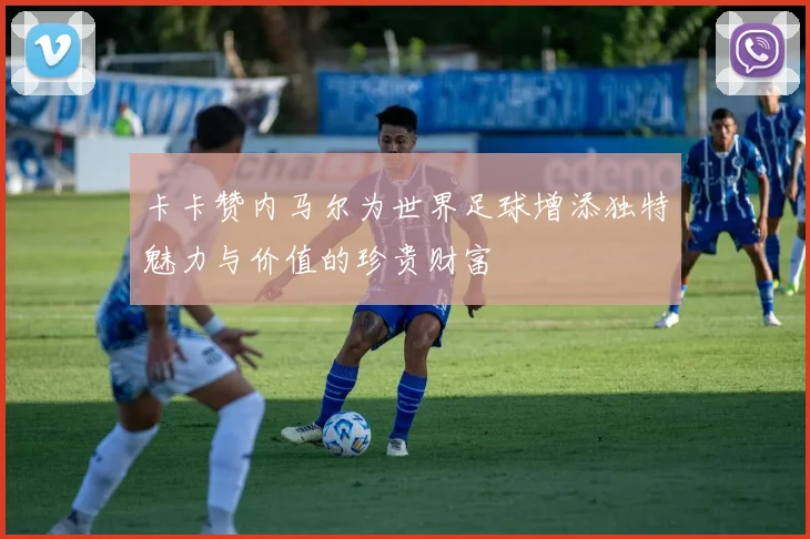 卡卡赞内马尔为世界足球增添独特魅力与价值的珍贵财富