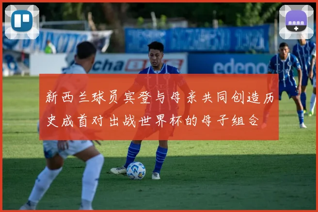 新西兰球员宾登与母亲共同创造历史成首对出战世界杯的母子组合